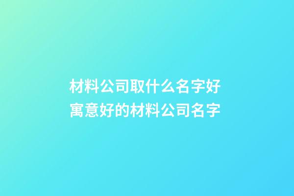 材料公司取什么名字好 寓意好的材料公司名字-第1张-公司起名-玄机派